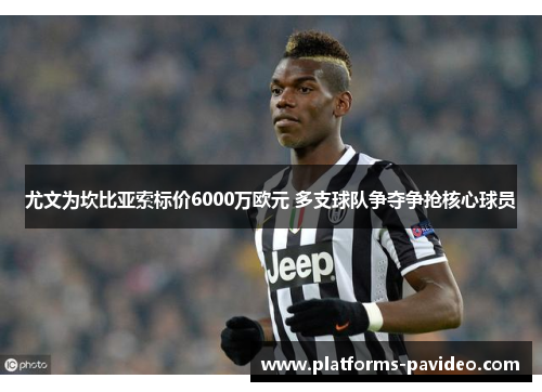 尤文为坎比亚索标价6000万欧元 多支球队争夺争抢核心球员