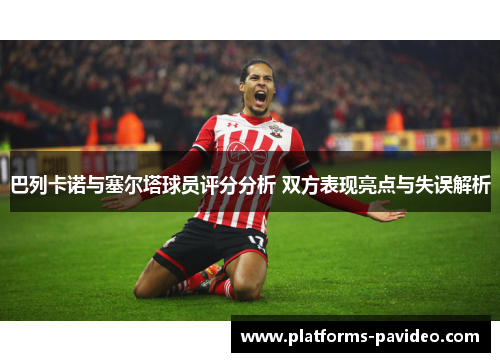 巴列卡诺与塞尔塔球员评分分析 双方表现亮点与失误解析