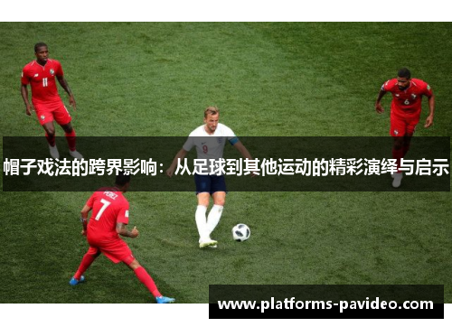 帽子戏法的跨界影响：从足球到其他运动的精彩演绎与启示