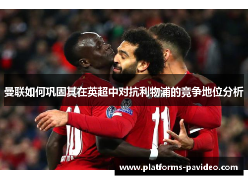 曼联如何巩固其在英超中对抗利物浦的竞争地位分析