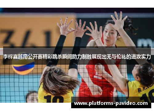 李梓嘉越南公开赛精彩跳杀瞬间助力制胜展现出无与伦比的进攻实力