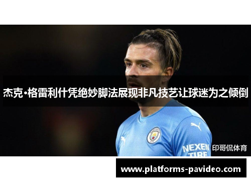 杰克·格雷利什凭绝妙脚法展现非凡技艺让球迷为之倾倒