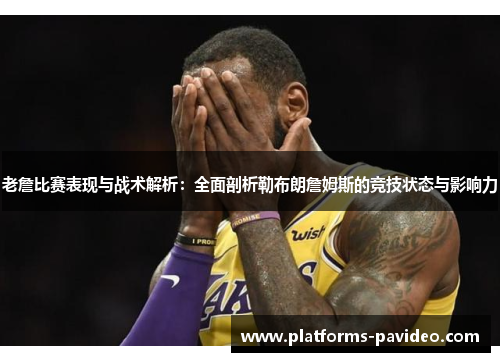 老詹比赛表现与战术解析：全面剖析勒布朗詹姆斯的竞技状态与影响力
