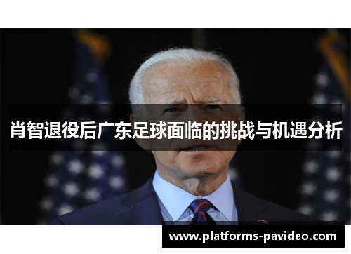 肖智退役后广东足球面临的挑战与机遇分析