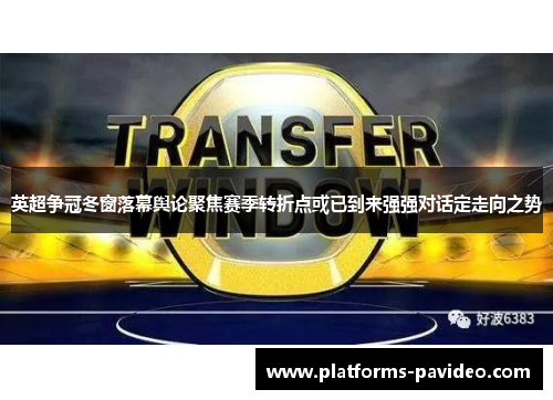 英超争冠冬窗落幕舆论聚焦赛季转折点或已到来强强对话定走向之势 英超争冠冬窗落幕舆论聚焦赛季转折点或已到来强强对话定走向之势