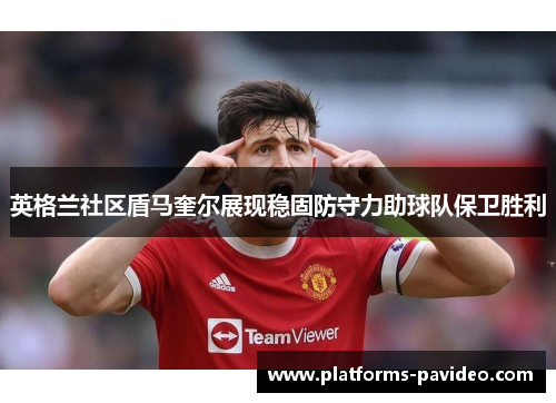 英格兰社区盾马奎尔展现稳固防守力助球队保卫胜利 英格兰社区盾马奎尔展现稳固防守力助球队保卫胜利