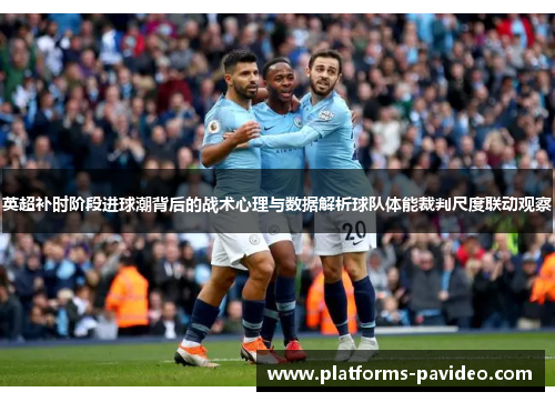 英超补时阶段进球潮背后的战术心理与数据解析球队体能裁判尺度联动观察