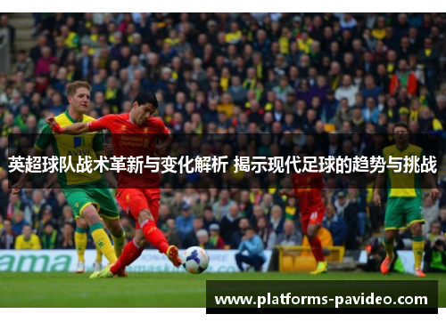 英超球队战术革新与变化解析 揭示现代足球的趋势与挑战