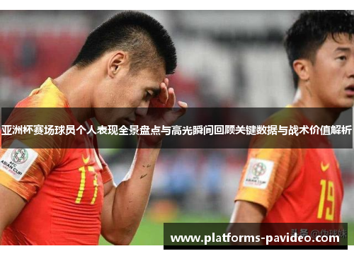 亚洲杯赛场球员个人表现全景盘点与高光瞬间回顾关键数据与战术价值解析
