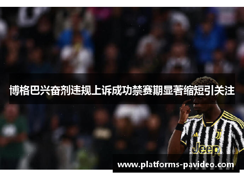 博格巴兴奋剂违规上诉成功禁赛期显著缩短引关注