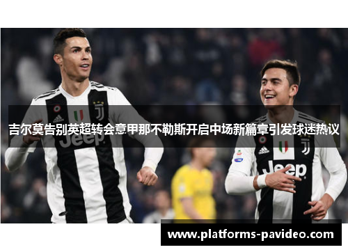 吉尔莫告别英超转会意甲那不勒斯开启中场新篇章引发球迷热议