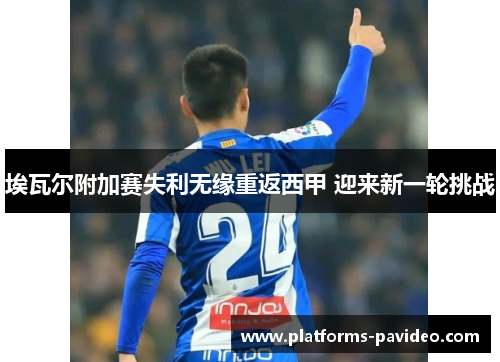 埃瓦尔附加赛失利无缘重返西甲 迎来新一轮挑战