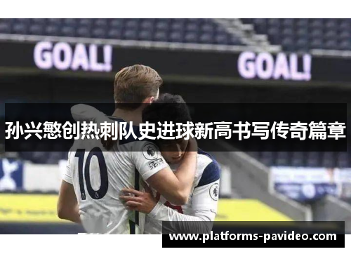 孙兴慜创热刺队史进球新高书写传奇篇章