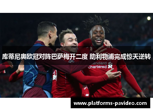 库蒂尼奥欧冠对阵巴萨梅开二度 助利物浦完成惊天逆转