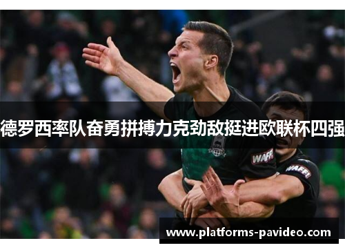 德罗西率队奋勇拼搏力克劲敌挺进欧联杯四强