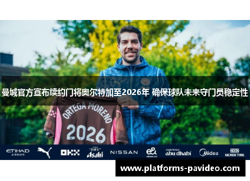 曼城官方宣布续约门将奥尔特加至2026年 确保球队未来守门员稳定性