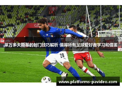 莱万多夫斯基的射门技巧解析 值得所有足球爱好者学习和借鉴