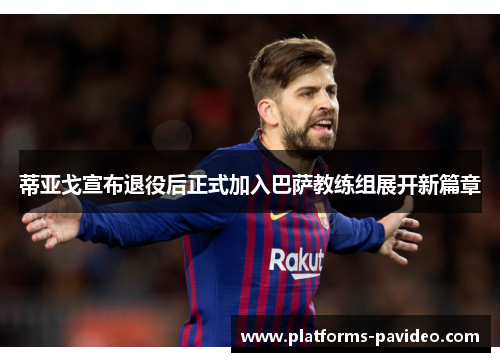 蒂亚戈宣布退役后正式加入巴萨教练组展开新篇章