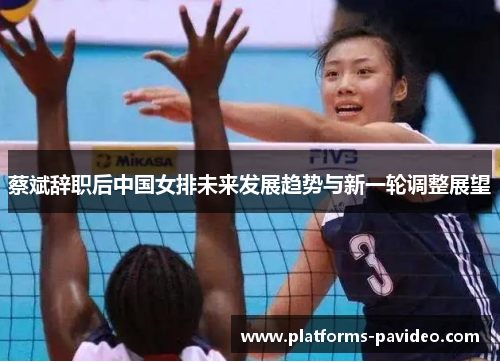 蔡斌辞职后中国女排未来发展趋势与新一轮调整展望 蔡斌辞职后中国女排未来发展趋势与新一轮调整展望