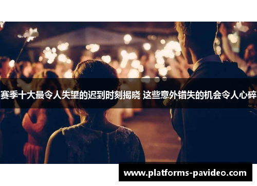 赛季十大最令人失望的迟到时刻揭晓 这些意外错失的机会令人心碎