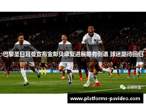 巴黎圣日耳曼宣布金彭贝康复进展略有倒退 球迷期待回归