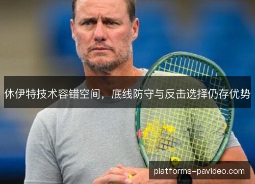 休伊特技术容错空间,底线防守与反击选择仍存优势 休伊特技术容错空间,底线防守与反击选择仍存优势