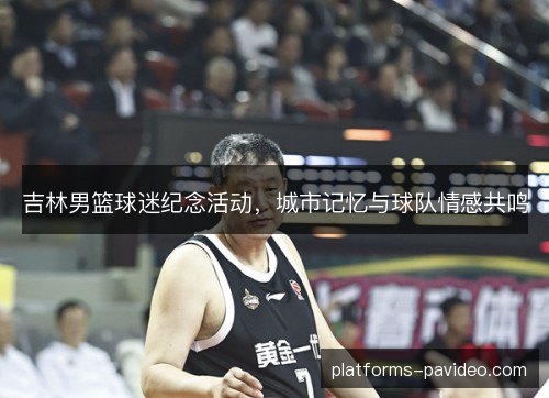 吉林男篮球迷纪念活动,城市记忆与球队情感共鸣 吉林男篮球迷纪念活动,城市记忆与球队情感共鸣