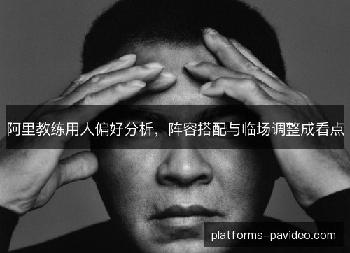 阿里教练用人偏好分析，阵容搭配与临场调整成看点